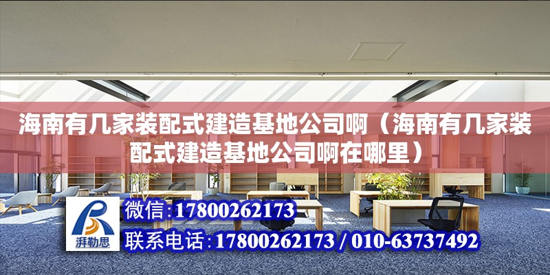 海南有幾家裝配式建造基地公司啊（海南有幾家裝配式建造基地公司啊在哪里）