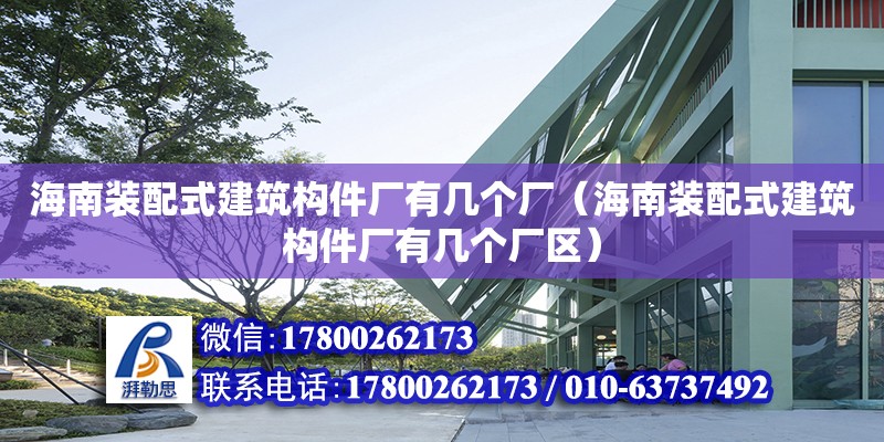 海南裝配式建筑構(gòu)件廠有幾個(gè)廠（海南裝配式建筑構(gòu)件廠有幾個(gè)廠區(qū)）