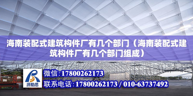 海南裝配式建筑構件廠有幾個部門（海南裝配式建筑構件廠有幾個部門組成）