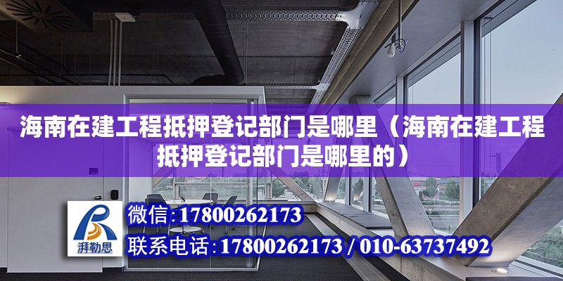 海南在建工程抵押登記部門是哪里（海南在建工程抵押登記部門是哪里的）