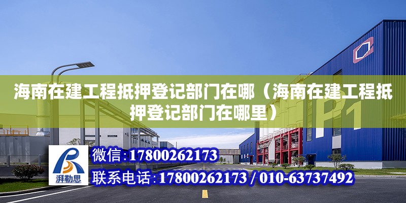 海南在建工程抵押登記部門在哪（海南在建工程抵押登記部門在哪里）