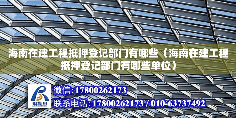 海南在建工程抵押登記部門有哪些（海南在建工程抵押登記部門有哪些單位）