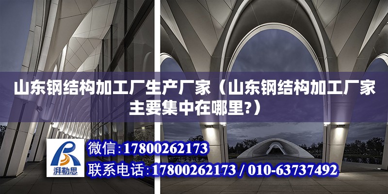 山東鋼結構加工廠生產廠家（山東鋼結構加工廠家主要集中在哪里?）