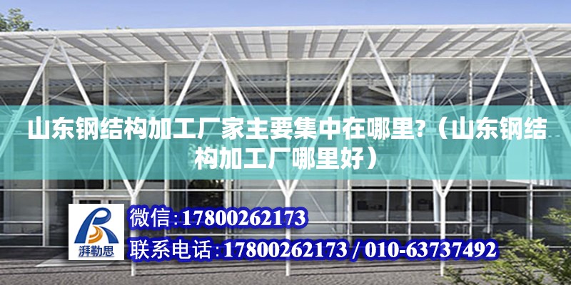 山東鋼結構加工廠家主要集中在哪里?（山東鋼結構加工廠哪里好）