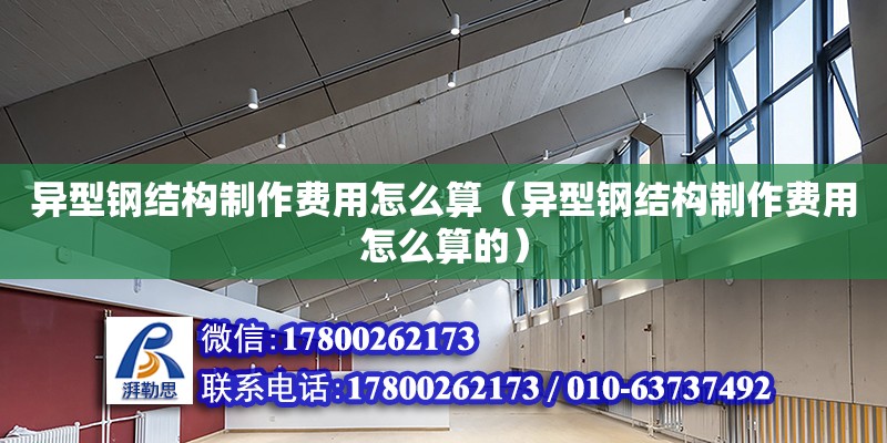 異型鋼結(jié)構(gòu)制作費(fèi)用怎么算（異型鋼結(jié)構(gòu)制作費(fèi)用怎么算的）