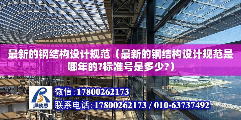 最新的鋼結構設計規范（最新的鋼結構設計規范是哪年的?標準號是多少?） 結構橋梁鋼結構施工