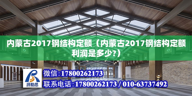 內(nèi)蒙古2017鋼結(jié)構(gòu)定額（內(nèi)蒙古2017鋼結(jié)構(gòu)定額利潤是多少?）