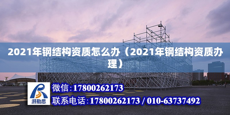 2021年鋼結構資質怎么辦（2021年鋼結構資質辦理） 鋼結構門式鋼架施工