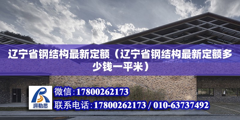 遼寧省鋼結(jié)構(gòu)最新定額（遼寧省鋼結(jié)構(gòu)最新定額多少錢一平米）