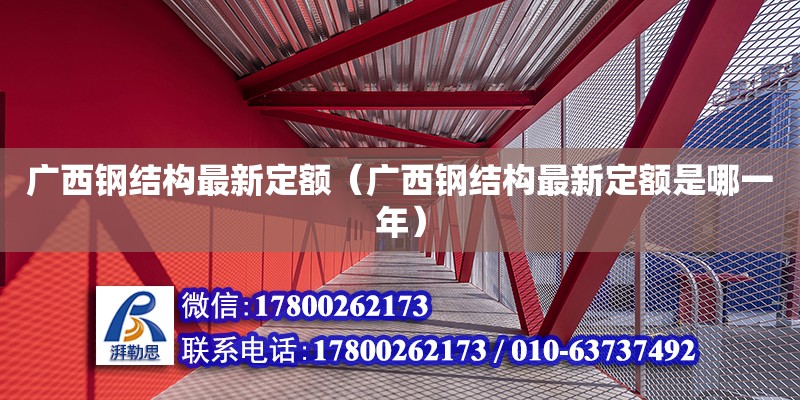 廣西鋼結(jié)構(gòu)最新定額（廣西鋼結(jié)構(gòu)最新定額是哪一年）