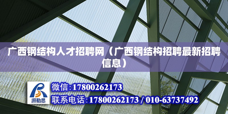 廣西鋼結構人才招聘網（廣西鋼結構招聘最新招聘信息）