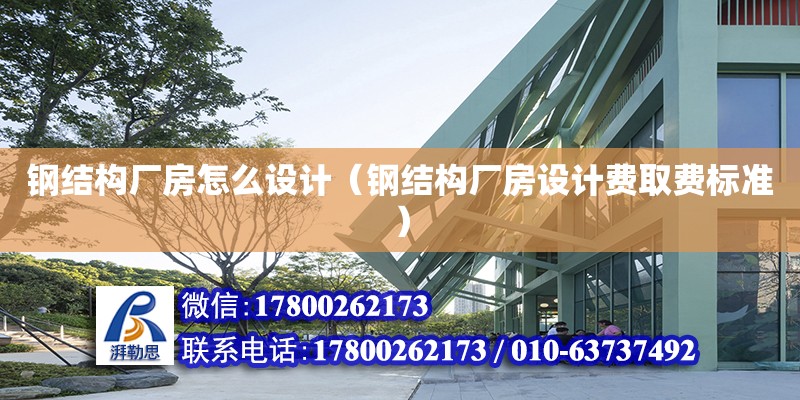 鋼結構廠房怎么設計（鋼結構廠房設計費取費標準）