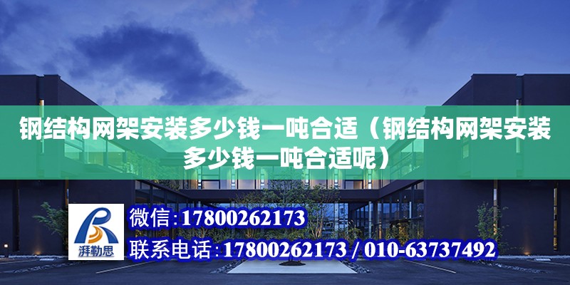 鋼結構網架安裝多少錢一噸合適（鋼結構網架安裝多少錢一噸合適呢）