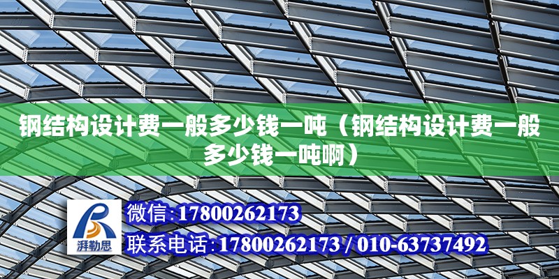 鋼結構設計費一般多少錢一噸（鋼結構設計費一般多少錢一噸啊）