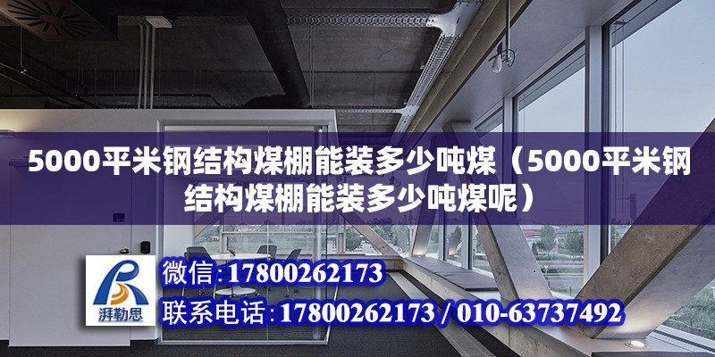 5000平米鋼結(jié)構(gòu)煤棚能裝多少噸煤（5000平米鋼結(jié)構(gòu)煤棚能裝多少噸煤呢）