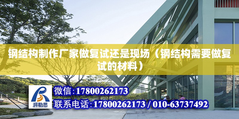 鋼結構制作廠家做復試還是現場（鋼結構需要做復試的材料） 結構機械鋼結構施工