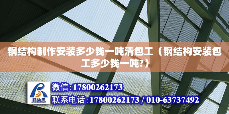 鋼結(jié)構(gòu)制作安裝多少錢(qián)一噸清包工（鋼結(jié)構(gòu)安裝包工多少錢(qián)一噸?）