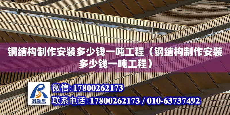 鋼結(jié)構(gòu)制作安裝多少錢(qián)一噸工程（鋼結(jié)構(gòu)制作安裝多少錢(qián)一噸工程）