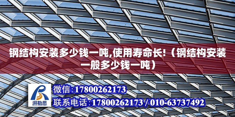 鋼結構安裝多少錢一噸,使用壽命長!（鋼結構安裝一般多少錢一噸）