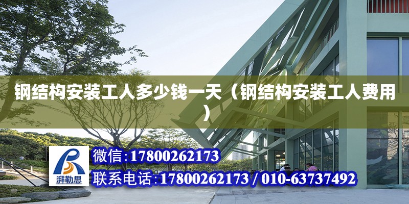 鋼結構安裝工人多少錢一天（鋼結構安裝工人費用） 建筑消防設計