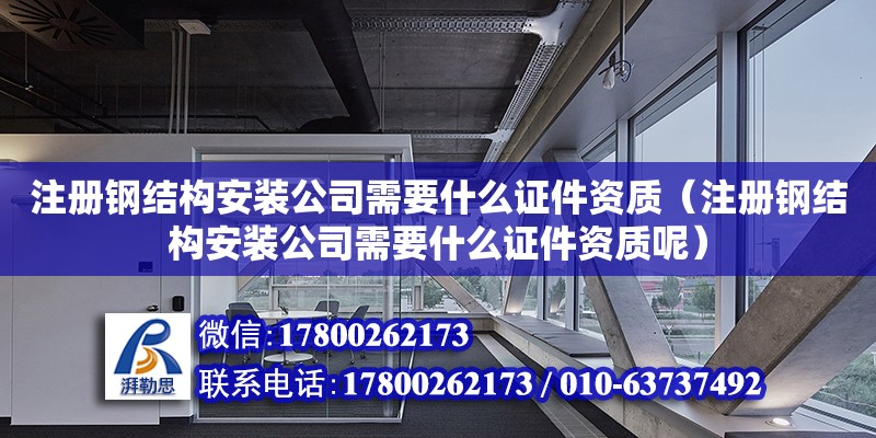 注冊鋼結構安裝公司需要什么證件資質（注冊鋼結構安裝公司需要什么證件資質呢）