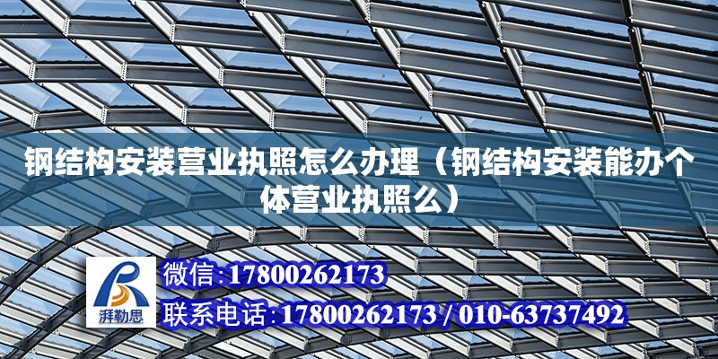 鋼結構安裝營業執照怎么辦理（鋼結構安裝能辦個體營業執照么）