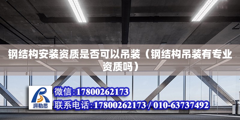 鋼結構安裝資質是否可以吊裝（鋼結構吊裝有專業資質嗎）