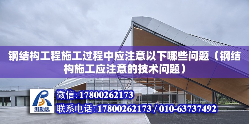 鋼結構工程施工過程中應注意以下哪些問題（鋼結構施工應注意的技術問題）