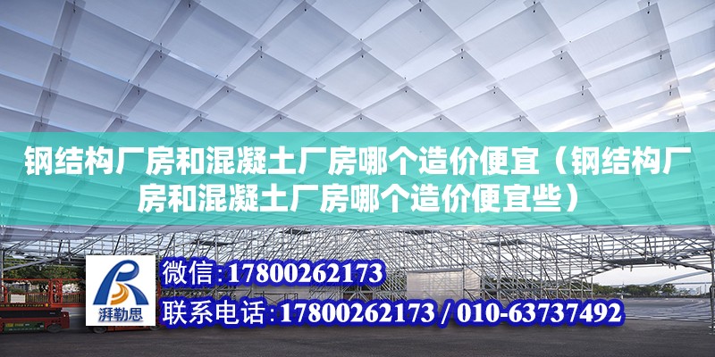 鋼結(jié)構(gòu)廠房和混凝土廠房哪個造價便宜（鋼結(jié)構(gòu)廠房和混凝土廠房哪個造價便宜些）