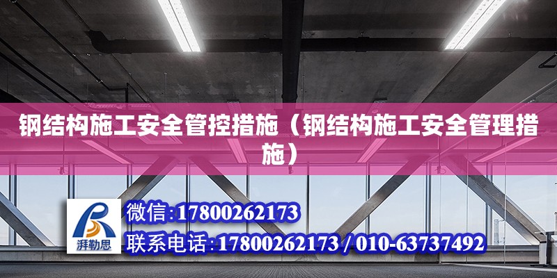 鋼結構施工安全管控措施（鋼結構施工安全管理措施） 裝飾幕墻施工