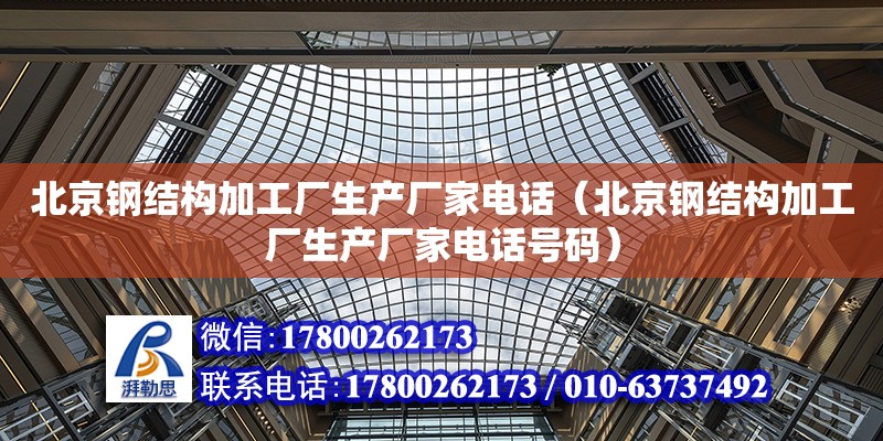 北京鋼結構加工廠生產廠家電話（北京鋼結構加工廠生產廠家電話號碼）