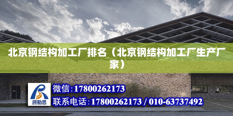 北京鋼結構加工廠排名（北京鋼結構加工廠生產廠家） 建筑施工圖施工