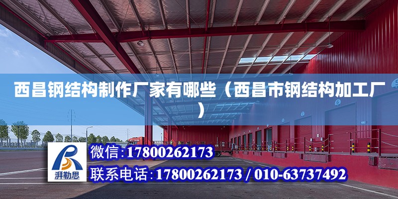 西昌鋼結(jié)構(gòu)制作廠家有哪些（西昌市鋼結(jié)構(gòu)加工廠）