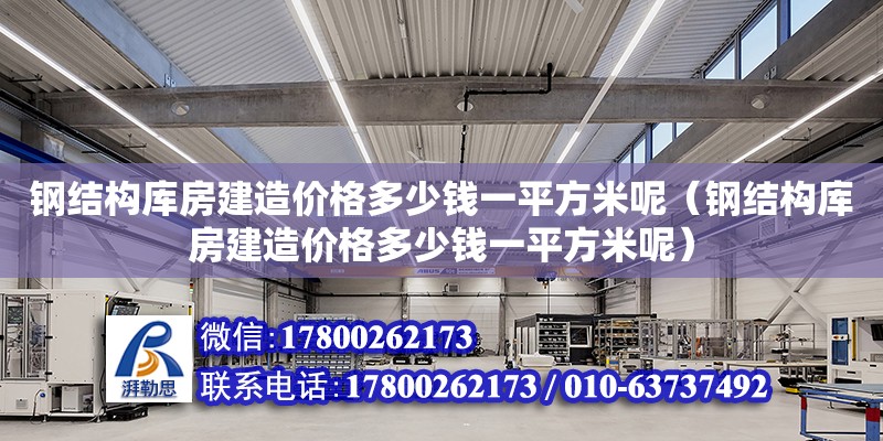 鋼結構庫房建造價格多少錢一平方米呢（鋼結構庫房建造價格多少錢一平方米呢） 結構機械鋼結構設計