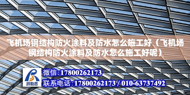 飛機場鋼結(jié)構(gòu)防火涂料及防水怎么施工好（飛機場鋼結(jié)構(gòu)防火涂料及防水怎么施工好呢）