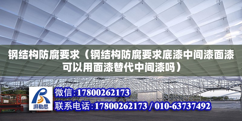 鋼結構防腐要求（鋼結構防腐要求底漆中間漆面漆可以用面漆替代中間漆嗎） 鋼結構桁架施工