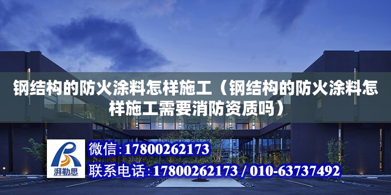 鋼結構的防火涂料怎樣施工（鋼結構的防火涂料怎樣施工需要消防資質嗎）