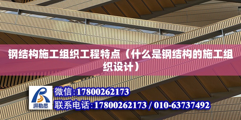 鋼結構施工組織工程特點（什么是鋼結構的施工組織設計）