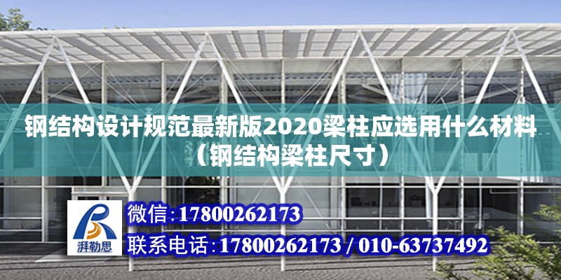 鋼結(jié)構(gòu)設(shè)計(jì)規(guī)范最新版2020梁柱應(yīng)選用什么材料（鋼結(jié)構(gòu)梁柱尺寸） 結(jié)構(gòu)地下室施工