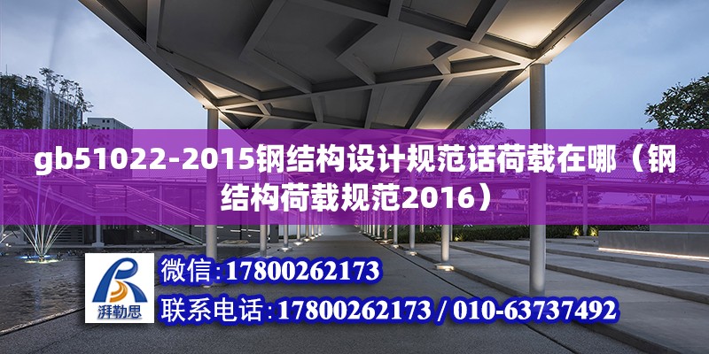 gb51022-2015鋼結(jié)構(gòu)設(shè)計(jì)規(guī)范話荷載在哪（鋼結(jié)構(gòu)荷載規(guī)范2016）