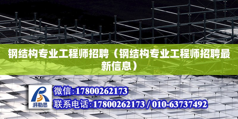 鋼結構專業工程師招聘（鋼結構專業工程師招聘最新信息） 裝飾家裝施工