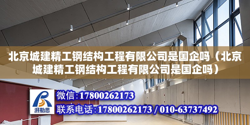 北京城建精工鋼結(jié)構(gòu)工程有限公司是國企嗎（北京城建精工鋼結(jié)構(gòu)工程有限公司是國企嗎）