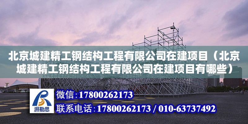 北京城建精工鋼結構工程有限公司在建項目（北京城建精工鋼結構工程有限公司在建項目有哪些）