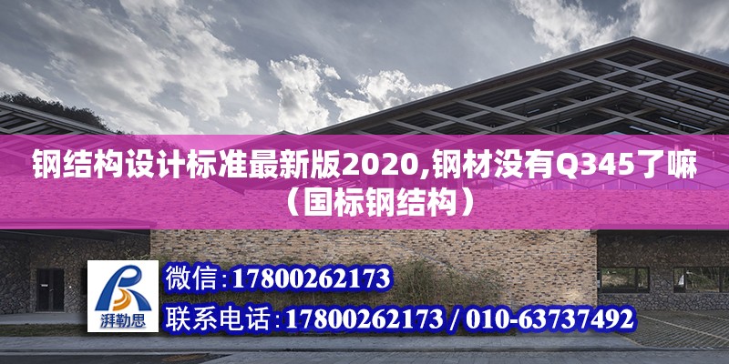 鋼結構設計標準最新版2020,鋼材沒有Q345了嘛（國標鋼結構）