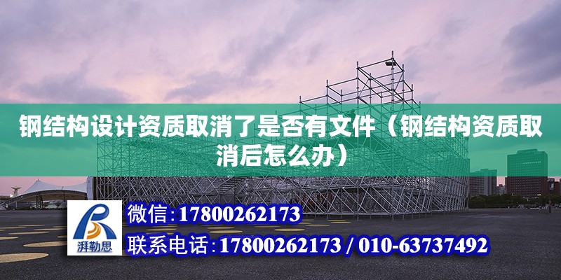 鋼結構設計資質取消了是否有文件（鋼結構資質取消后怎么辦）