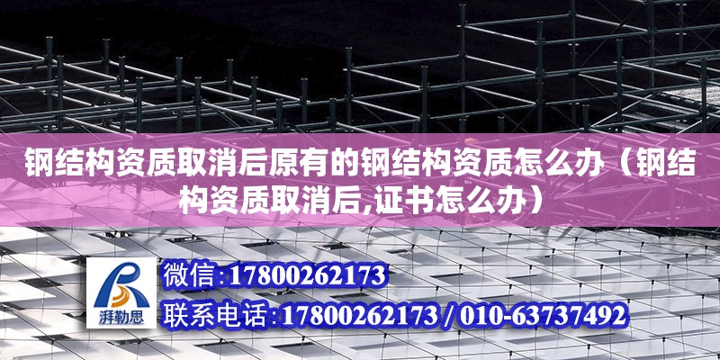 鋼結構資質取消后原有的鋼結構資質怎么辦（鋼結構資質取消后,證書怎么辦）