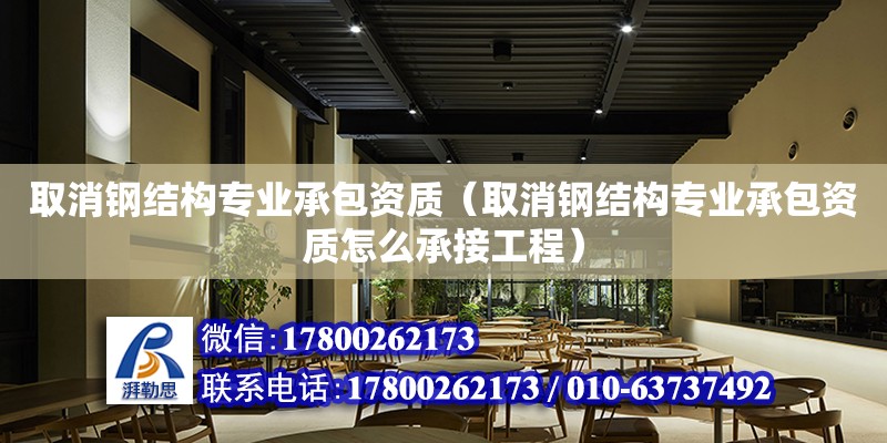 取消鋼結構專業承包資質（取消鋼結構專業承包資質怎么承接工程）