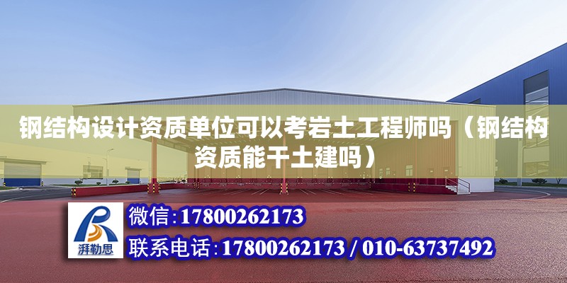 鋼結構設計資質單位可以考巖土工程師嗎（鋼結構資質能干土建嗎）