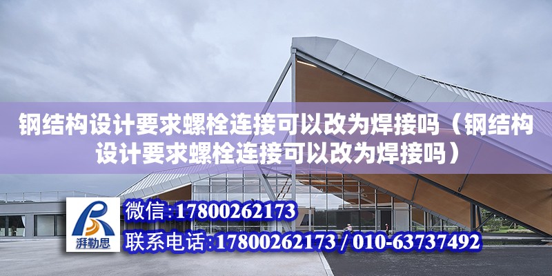 鋼結構設計要求螺栓連接可以改為焊接嗎（鋼結構設計要求螺栓連接可以改為焊接嗎）