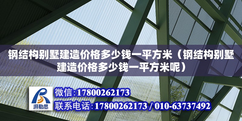 鋼結構別墅建造價格多少錢一平方米（鋼結構別墅建造價格多少錢一平方米呢）